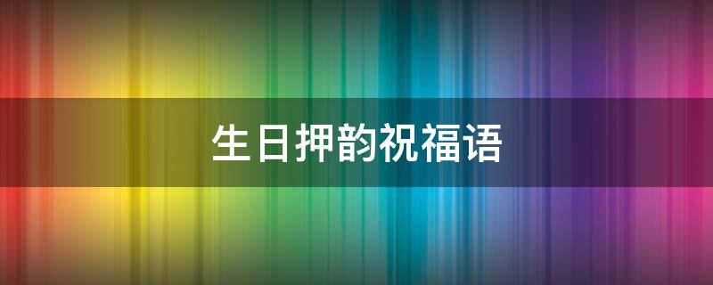 生日押韵祝福语（生日押韵祝福语整活）