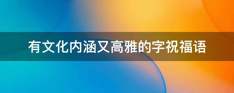 有文化内涵又高雅的字祝福语 有文化内涵又高雅的句子