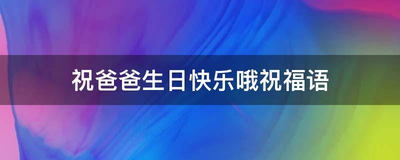 祝爸爸生日快乐哦祝福语（祝爸爸生日快乐祝福语简短的话父亲生日的微）