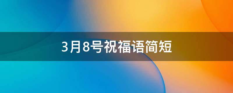 3月8号祝福语简短（3月8号的祝福语）