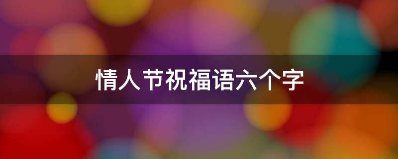 情人节祝福语六个字（情人节祝福语6个字）