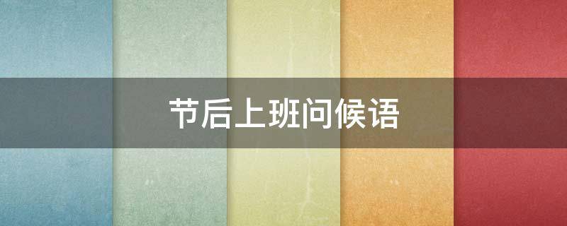 节后上班问候语（节后上班问候语大全）