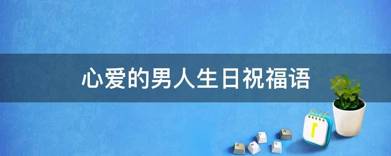 心爱的男人生日祝福语 给心爱男人的生日祝福