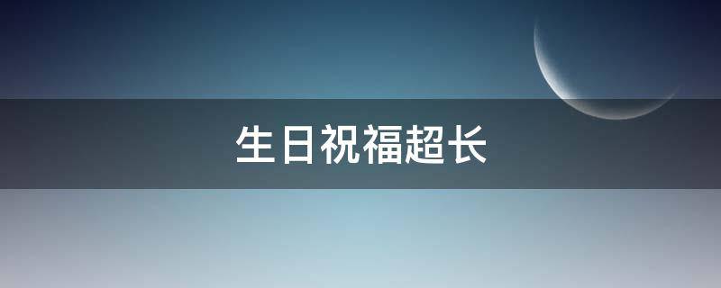 生日祝福超长（生日祝福超长文案）