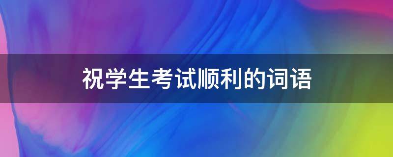 祝学生考试顺利的词语 祝学生考试顺利的词语