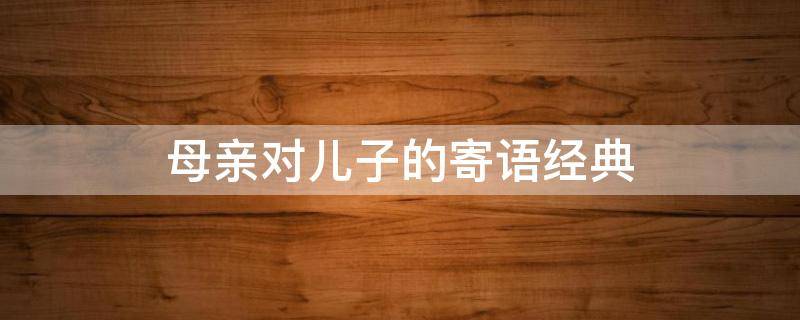 母亲对儿子的寄语经典（母亲对儿子的寄语经典语录）