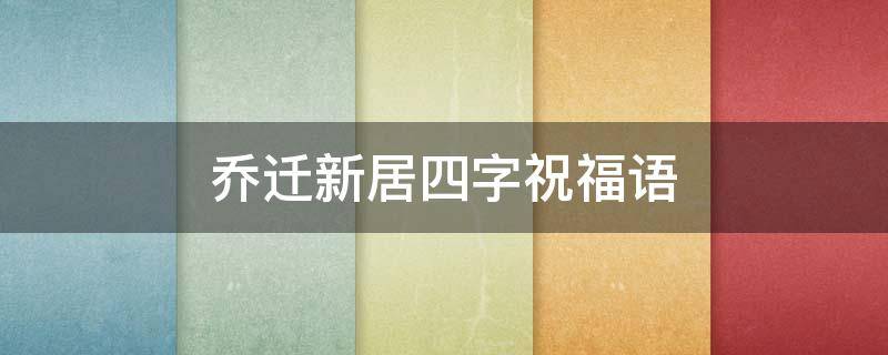 乔迁新居四字祝福语 乔迁新居四字祝福语怎么说