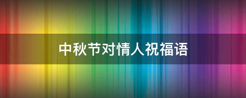 中秋节对情人祝福语（中秋节对情人祝福语简短语句子）