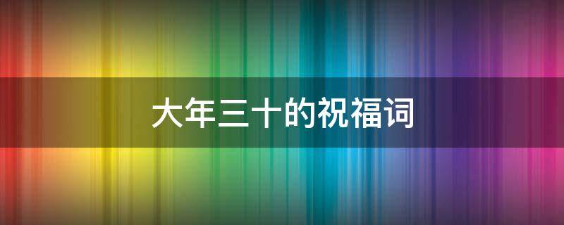 大年三十的祝福词 大年三十的祝福词怎么说好听