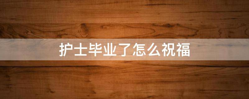 护士毕业了怎么祝福 护士毕业了怎么祝福他
