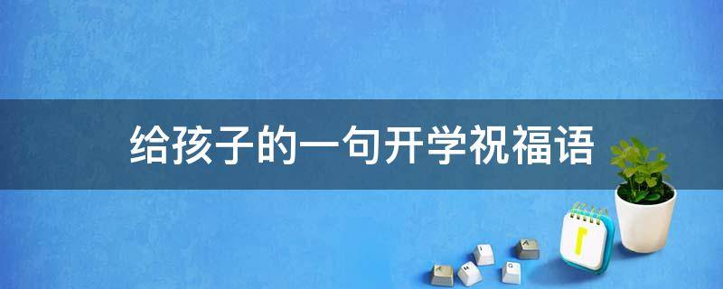 给孩子的一句开学祝福语 给孩子的开学祝福语简单短语