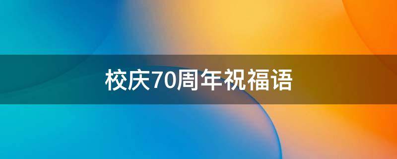 校庆70周年祝福语（校庆70周年祝福语200字）