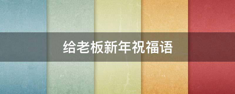 给老板新年祝福语 给老板新年祝福语简单大气