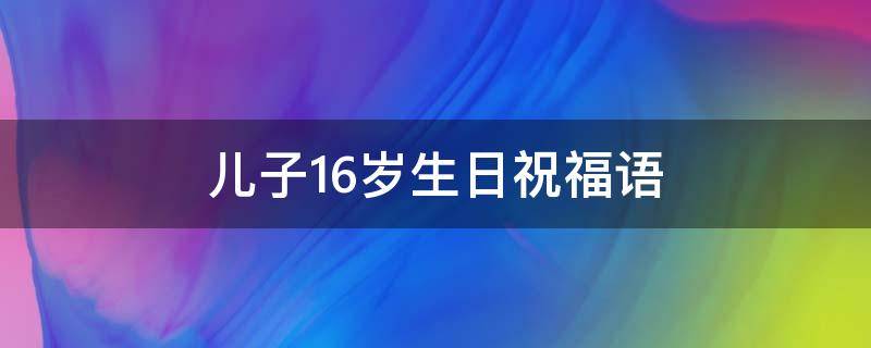 儿子16岁生日祝福语（儿子16岁生日祝福语男孩子）