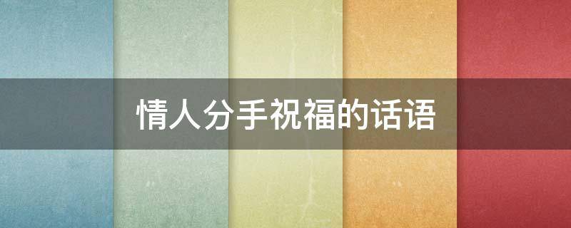 情人分手祝福的话语（情人分手祝福的话语暖心）