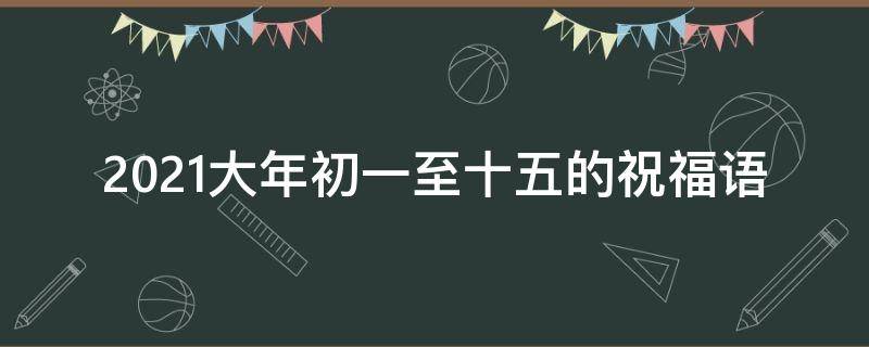 2021大年初一至十五的祝福语 大年初一到十五祝福语
