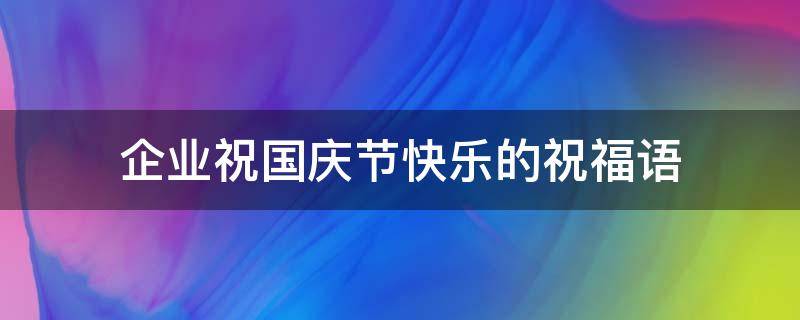企业祝国庆节快乐的祝福语 企业祝国庆节快乐的祝福语简短