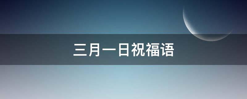 三月一日祝福语（三月一日祝福语大全）