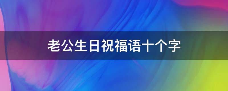 老公生日祝福语十个字 老公生日祝福语10个字