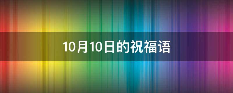 10月10日的祝福语（10月10日的祝福语怎么说）