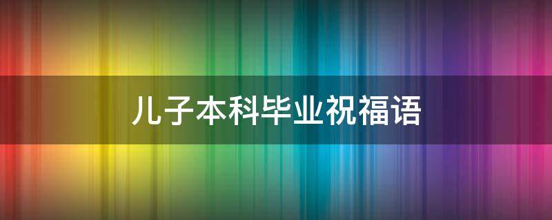 儿子本科毕业祝福语（儿子本科毕业祝福语朋友圈）