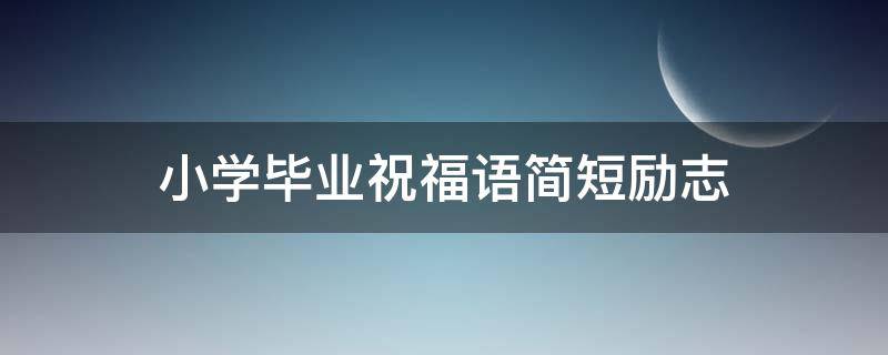 小学毕业祝福语简短励志