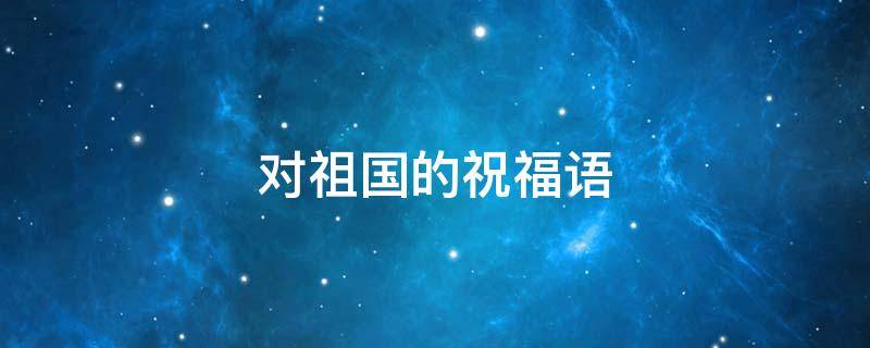 对祖国的祝福语 对祖国的祝福语50字左右