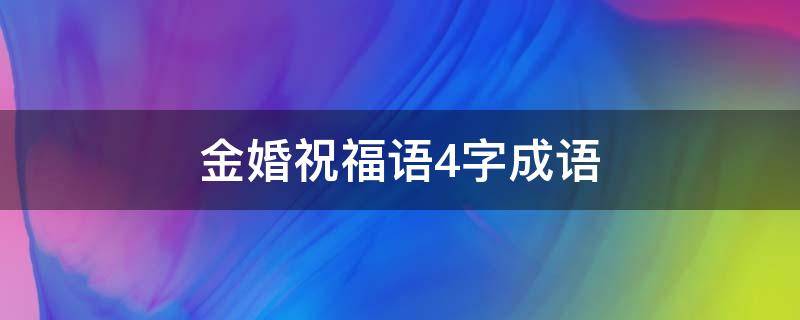 金婚祝福语4字成语（金婚祝福语4字成语）