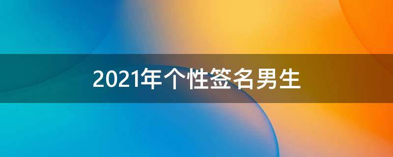 2021年个性签名男生（2020个性签名男生简单气质）