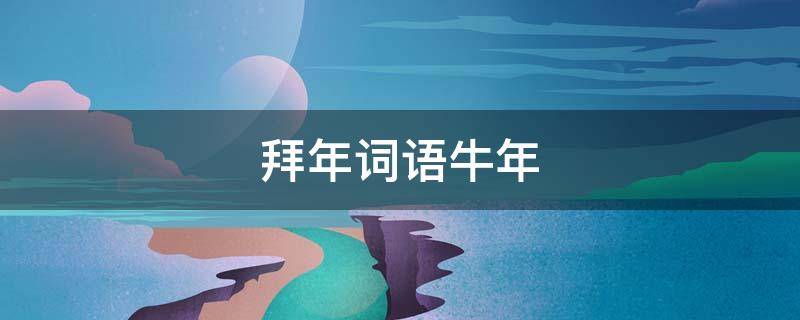 拜年词语牛年（牛年拜年词成语）