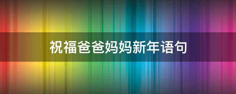 祝福爸爸妈妈新年语句 祝福爸爸妈妈新年语句短