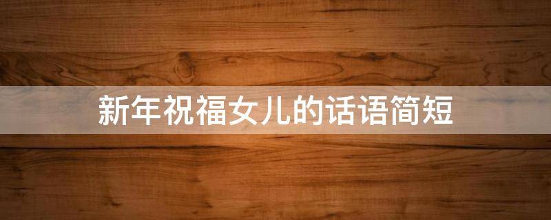 新年祝福女儿的话语简短（新年祝福女儿的话语简短四字）