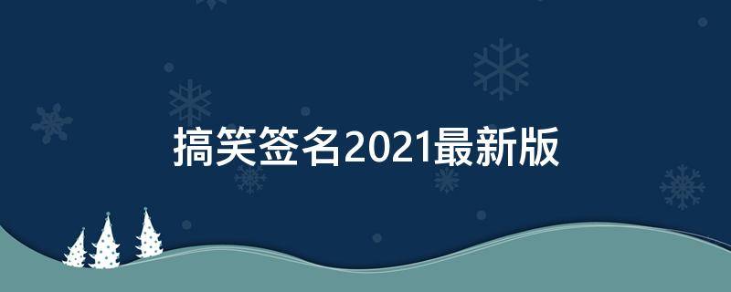 搞笑签名2021最新版（搞笑签名大全）