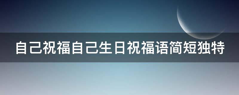 自己祝福自己生日祝福语简短独特 自己祝福自己生日祝福语 简短独特