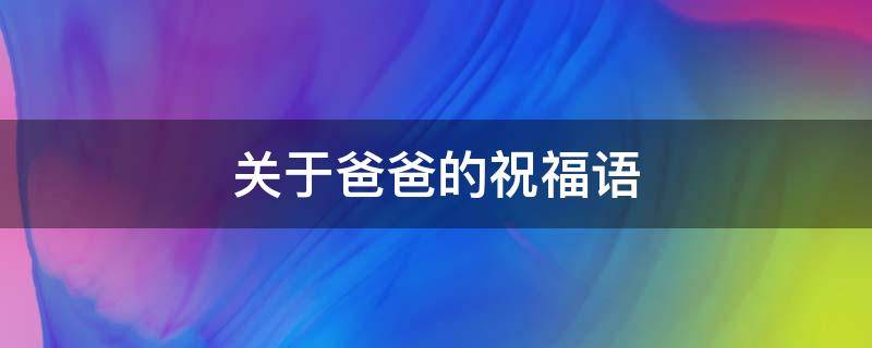 关于爸爸的祝福语（关于爸爸的祝福语短句）