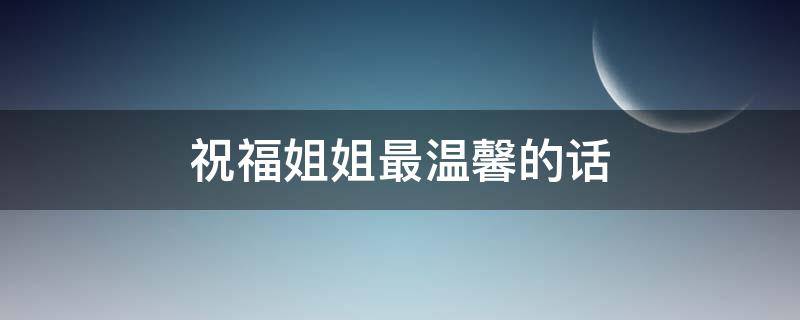祝福姐姐最温馨的话 祝福姐姐的话语,句句暖人心