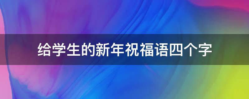 给学生的新年祝福语四个字 给学生的新年祝福语四个字简短