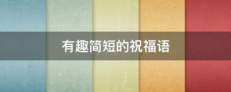 有趣简短的祝福语 有趣简短的祝福语大全