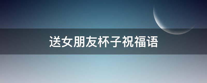 送女朋友杯子祝福语（送女朋友杯子祝福语怎么说）
