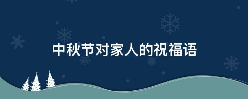 中秋节对家人的祝福语（中秋节对家人的祝福语句）