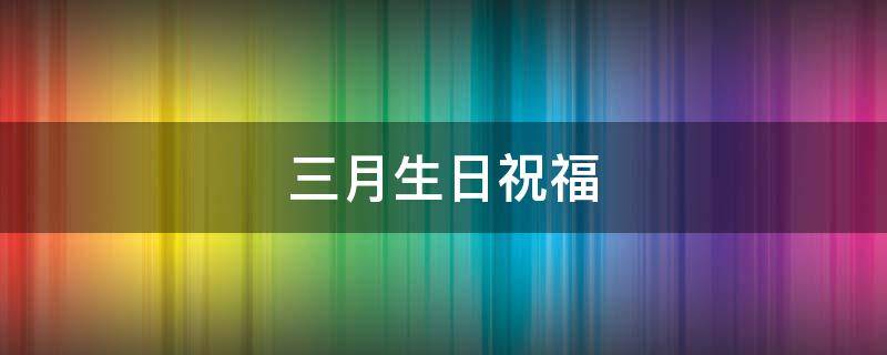 三月生日祝福（三月生日祝福语 简短独特）