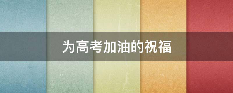 为高考加油的祝福（为高考加油的祝福语未来就在前方等你们是什么意思）