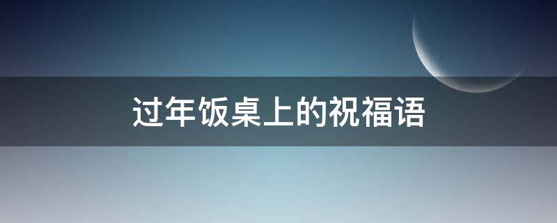 过年饭桌上的祝福语（过年饭桌上的祝福语怎么说）