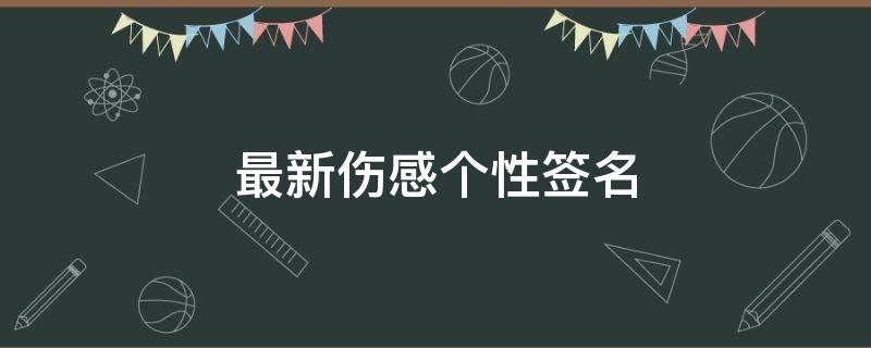 最新伤感个性签名（2020最新伤感个性签名）