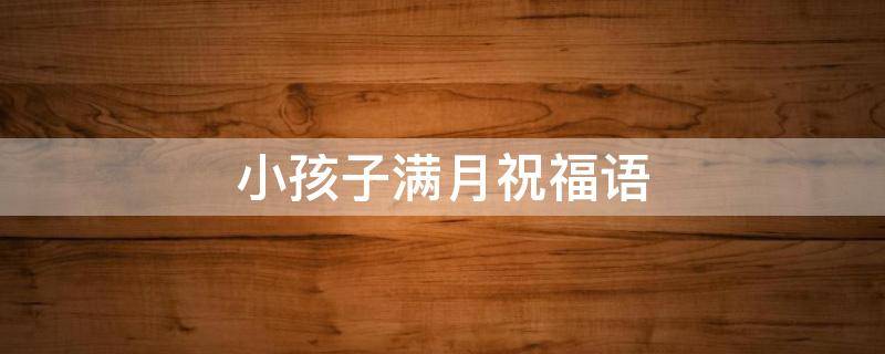 小孩子满月祝福语（小孩子满月祝福语怎么说啊?）