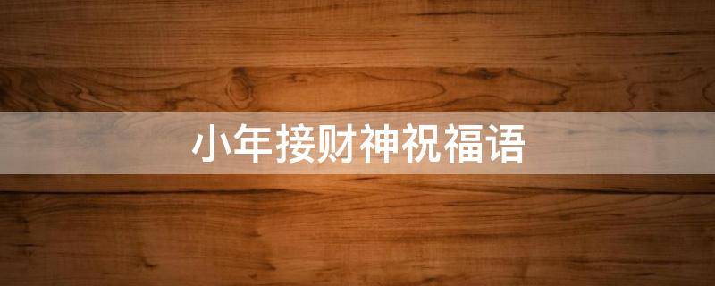 小年接财神祝福语（小年接财神祝福语怎么写）