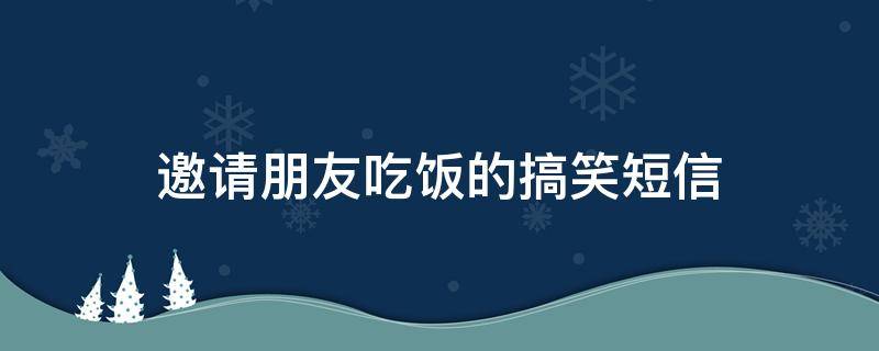 邀请朋友吃饭的搞笑短信 邀请朋友吃饭的搞笑短信内容