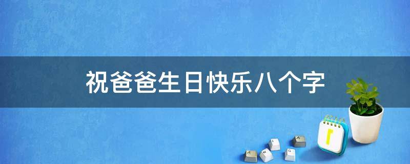 祝爸爸生日快乐八个字 祝爸爸生日快乐的八个字短语
