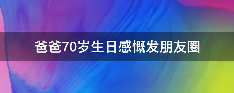 爸爸70岁生日感慨发朋友圈（爸爸70岁生日怎么发圈）
