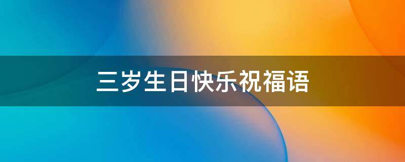 三岁生日快乐祝福语 姑娘三岁生日快乐祝福语